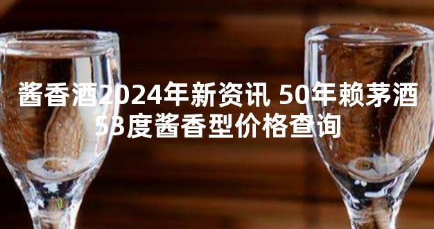 酱香酒2024年新资讯 50年赖茅酒53度酱香型价格查询